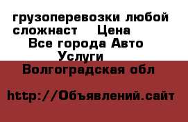 грузоперевозки любой сложнаст  › Цена ­ 100 - Все города Авто » Услуги   . Волгоградская обл.